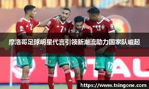 摩洛哥足球明星代言引领新潮流助力国家队崛起