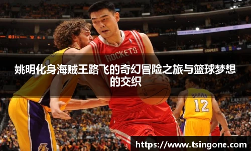 姚明化身海贼王路飞的奇幻冒险之旅与篮球梦想的交织
