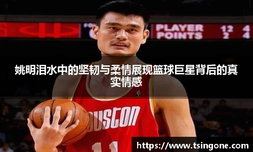 姚明泪水中的坚韧与柔情展现篮球巨星背后的真实情感