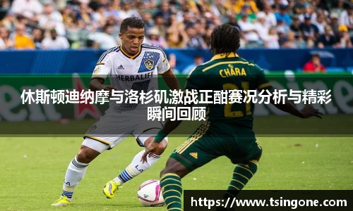 休斯顿迪纳摩与洛杉矶激战正酣赛况分析与精彩瞬间回顾