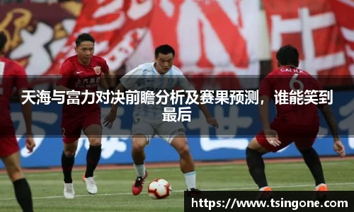 天海与富力对决前瞻分析及赛果预测，谁能笑到最后