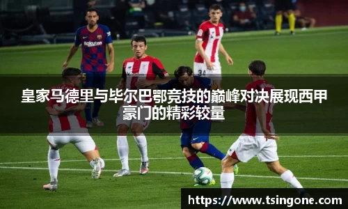 皇家马德里与毕尔巴鄂竞技的巅峰对决展现西甲豪门的精彩较量