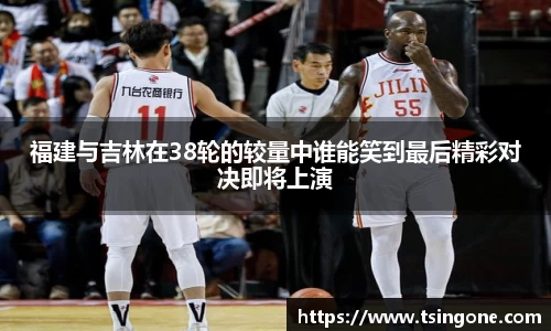 福建与吉林在38轮的较量中谁能笑到最后精彩对决即将上演